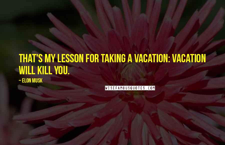 Elon Musk Quotes: That's my lesson for taking a vacation: vacation will kill you.