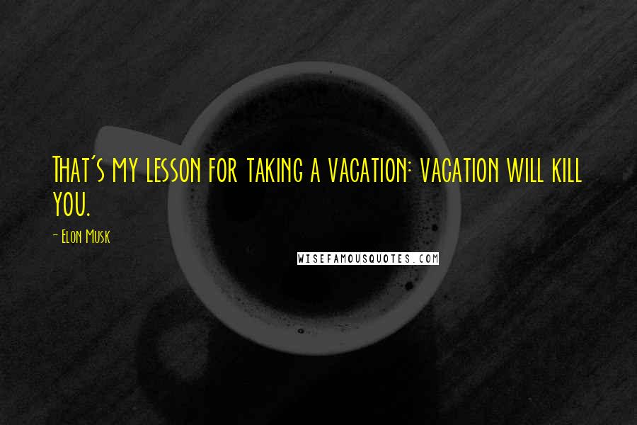 Elon Musk Quotes: That's my lesson for taking a vacation: vacation will kill you.