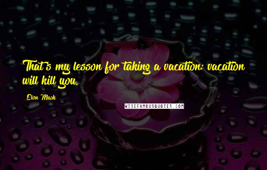 Elon Musk Quotes: That's my lesson for taking a vacation: vacation will kill you.