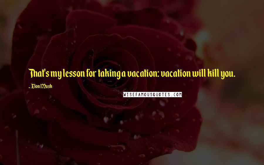 Elon Musk Quotes: That's my lesson for taking a vacation: vacation will kill you.