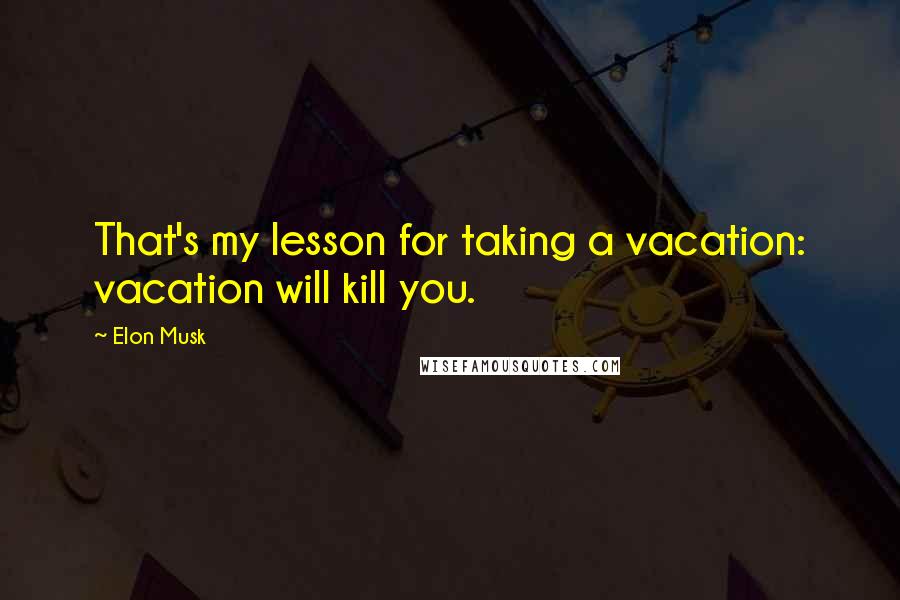 Elon Musk Quotes: That's my lesson for taking a vacation: vacation will kill you.