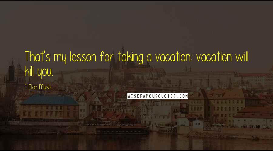 Elon Musk Quotes: That's my lesson for taking a vacation: vacation will kill you.