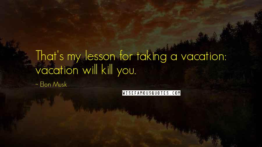 Elon Musk Quotes: That's my lesson for taking a vacation: vacation will kill you.