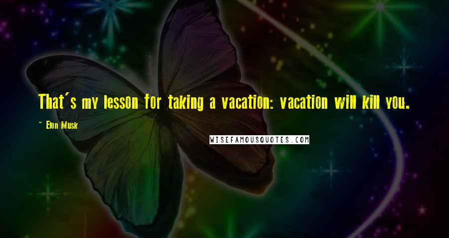 Elon Musk Quotes: That's my lesson for taking a vacation: vacation will kill you.