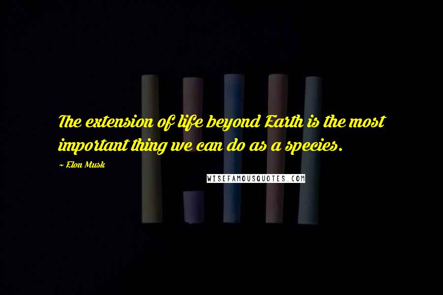Elon Musk Quotes: The extension of life beyond Earth is the most important thing we can do as a species.