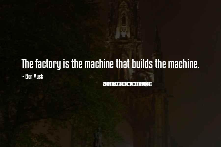 Elon Musk Quotes: The factory is the machine that builds the machine.