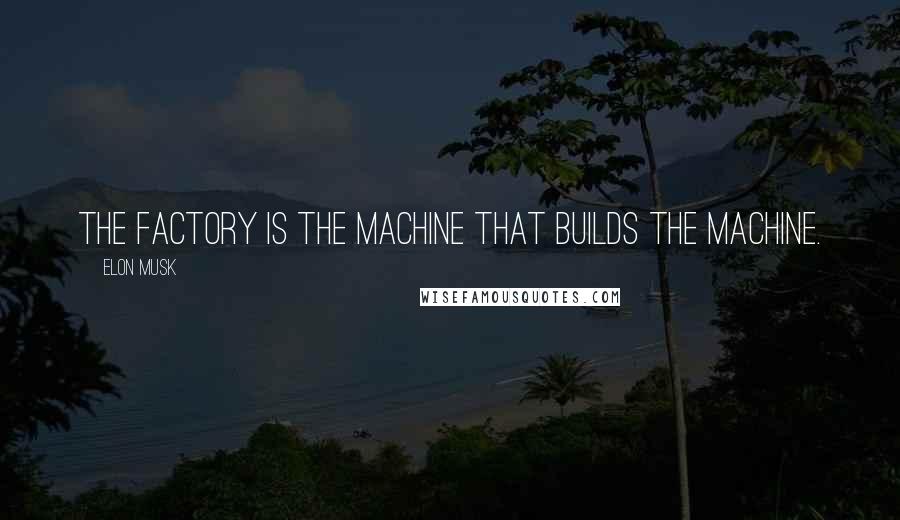 Elon Musk Quotes: The factory is the machine that builds the machine.