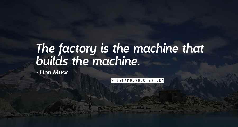 Elon Musk Quotes: The factory is the machine that builds the machine.