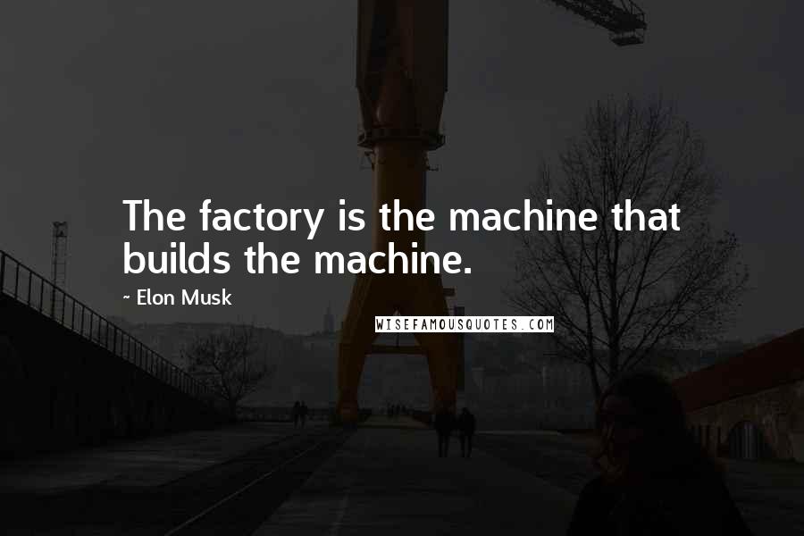 Elon Musk Quotes: The factory is the machine that builds the machine.