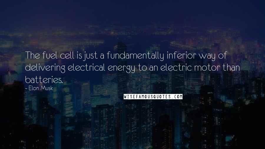 Elon Musk Quotes: The fuel cell is just a fundamentally inferior way of delivering electrical energy to an electric motor than batteries.
