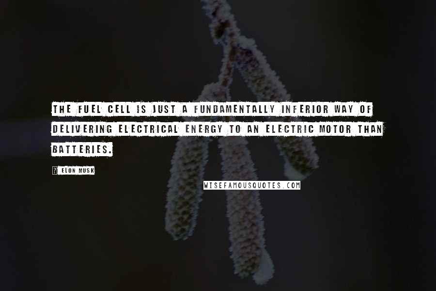 Elon Musk Quotes: The fuel cell is just a fundamentally inferior way of delivering electrical energy to an electric motor than batteries.