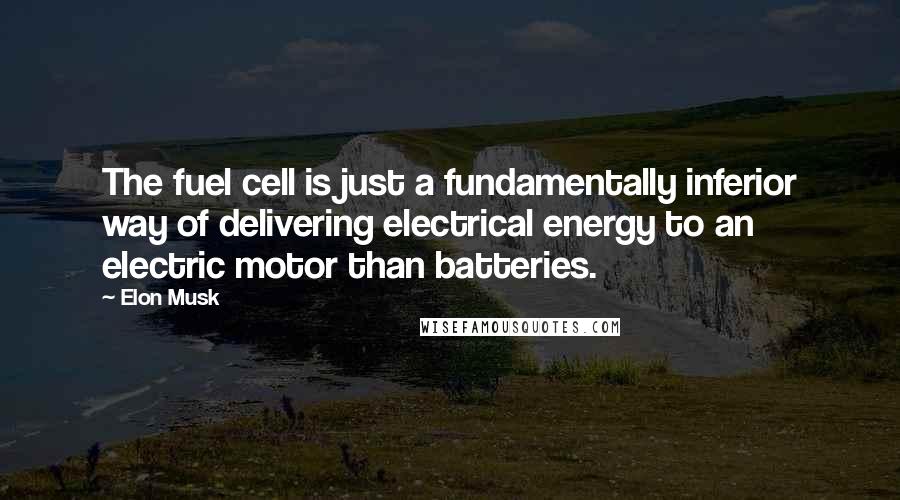 Elon Musk Quotes: The fuel cell is just a fundamentally inferior way of delivering electrical energy to an electric motor than batteries.