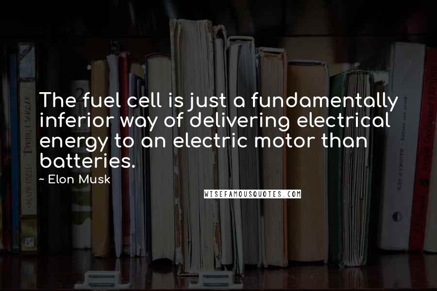 Elon Musk Quotes: The fuel cell is just a fundamentally inferior way of delivering electrical energy to an electric motor than batteries.