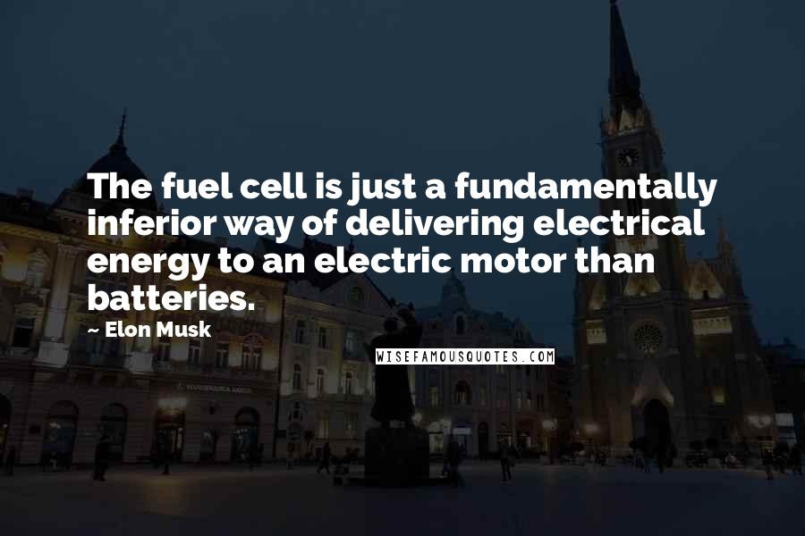 Elon Musk Quotes: The fuel cell is just a fundamentally inferior way of delivering electrical energy to an electric motor than batteries.