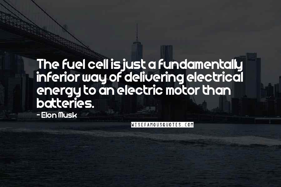 Elon Musk Quotes: The fuel cell is just a fundamentally inferior way of delivering electrical energy to an electric motor than batteries.