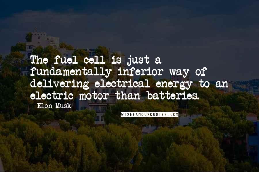 Elon Musk Quotes: The fuel cell is just a fundamentally inferior way of delivering electrical energy to an electric motor than batteries.