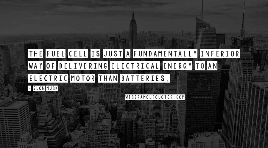 Elon Musk Quotes: The fuel cell is just a fundamentally inferior way of delivering electrical energy to an electric motor than batteries.