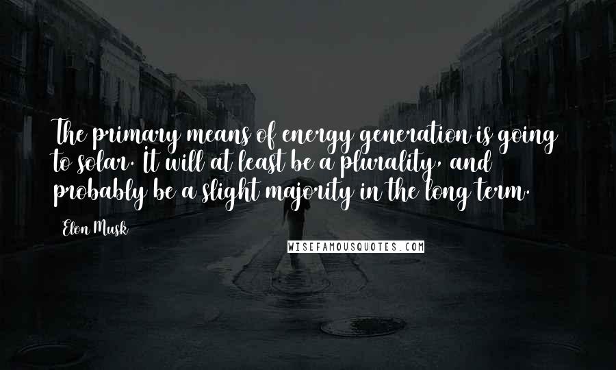 Elon Musk Quotes: The primary means of energy generation is going to solar. It will at least be a plurality, and probably be a slight majority in the long term.
