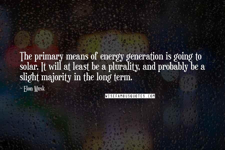Elon Musk Quotes: The primary means of energy generation is going to solar. It will at least be a plurality, and probably be a slight majority in the long term.