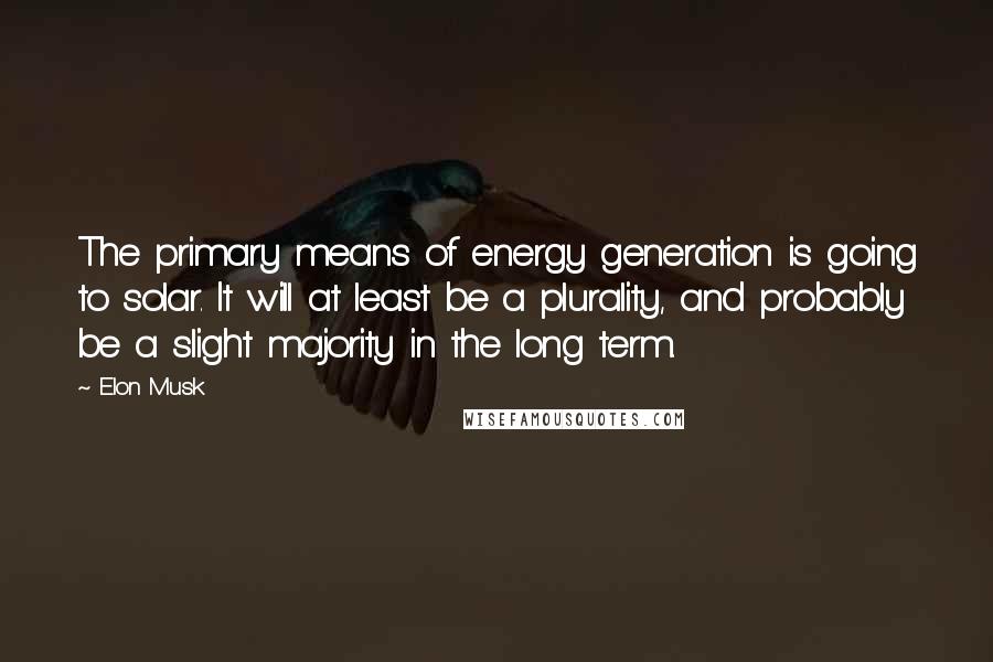 Elon Musk Quotes: The primary means of energy generation is going to solar. It will at least be a plurality, and probably be a slight majority in the long term.