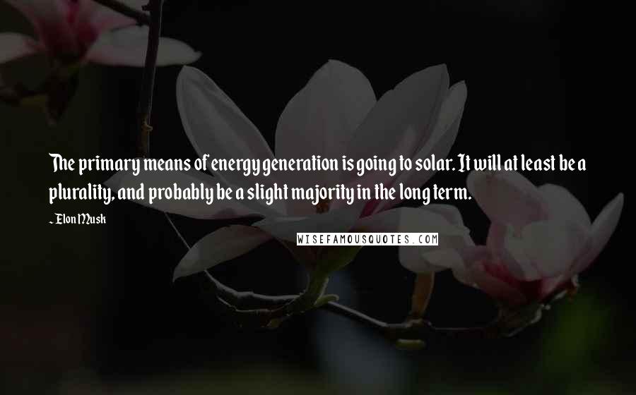 Elon Musk Quotes: The primary means of energy generation is going to solar. It will at least be a plurality, and probably be a slight majority in the long term.