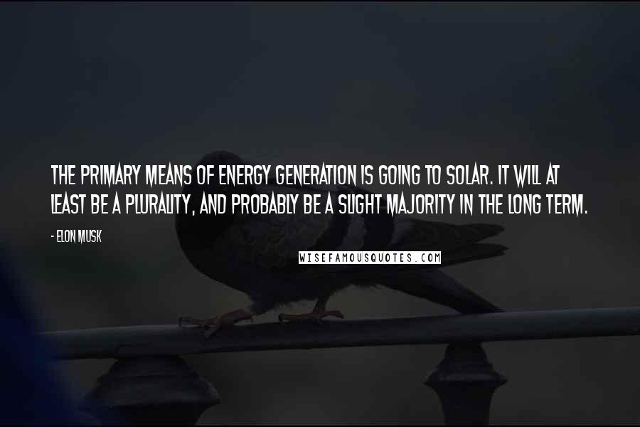 Elon Musk Quotes: The primary means of energy generation is going to solar. It will at least be a plurality, and probably be a slight majority in the long term.