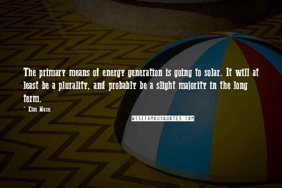 Elon Musk Quotes: The primary means of energy generation is going to solar. It will at least be a plurality, and probably be a slight majority in the long term.