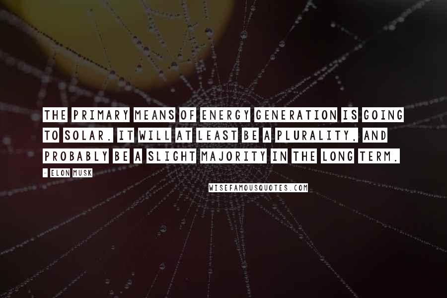 Elon Musk Quotes: The primary means of energy generation is going to solar. It will at least be a plurality, and probably be a slight majority in the long term.