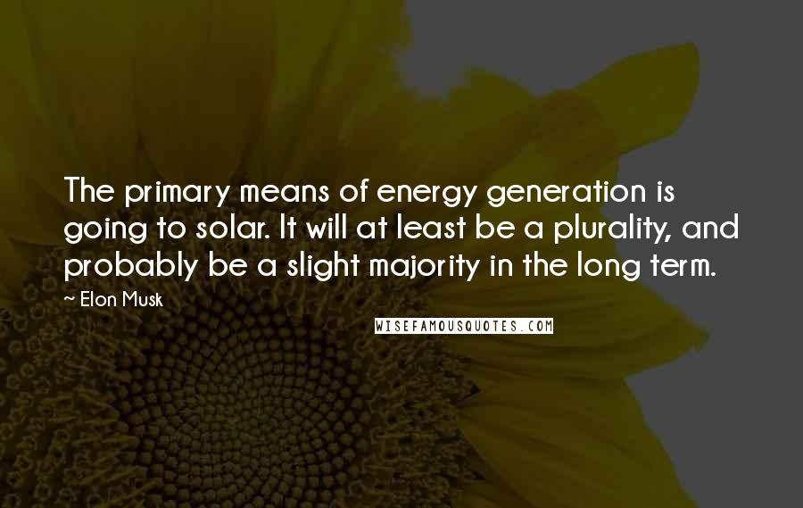 Elon Musk Quotes: The primary means of energy generation is going to solar. It will at least be a plurality, and probably be a slight majority in the long term.