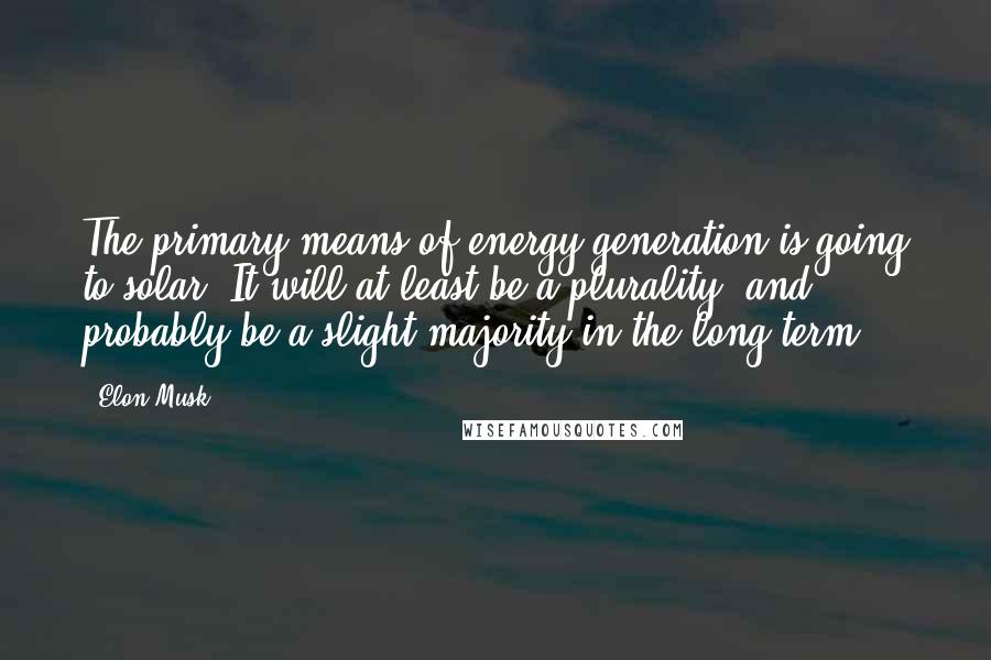 Elon Musk Quotes: The primary means of energy generation is going to solar. It will at least be a plurality, and probably be a slight majority in the long term.