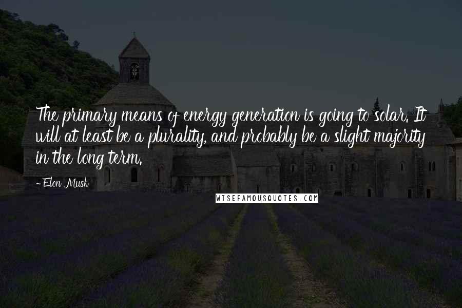 Elon Musk Quotes: The primary means of energy generation is going to solar. It will at least be a plurality, and probably be a slight majority in the long term.