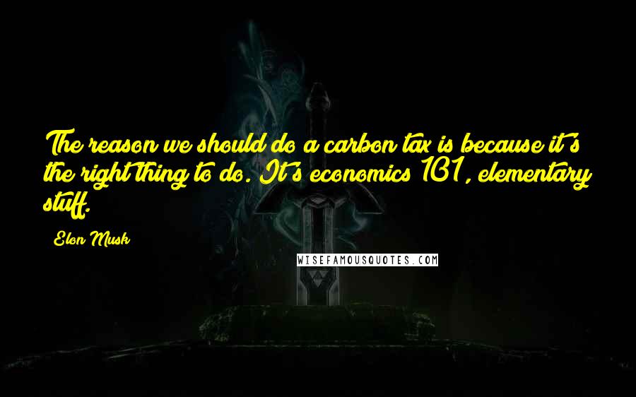 Elon Musk Quotes: The reason we should do a carbon tax is because it's the right thing to do. It's economics 101, elementary stuff.