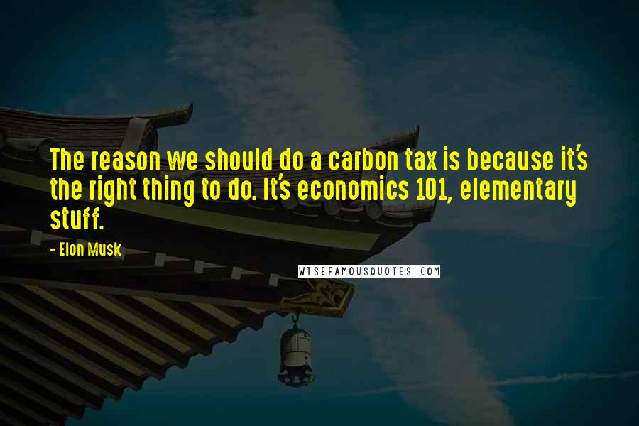 Elon Musk Quotes: The reason we should do a carbon tax is because it's the right thing to do. It's economics 101, elementary stuff.