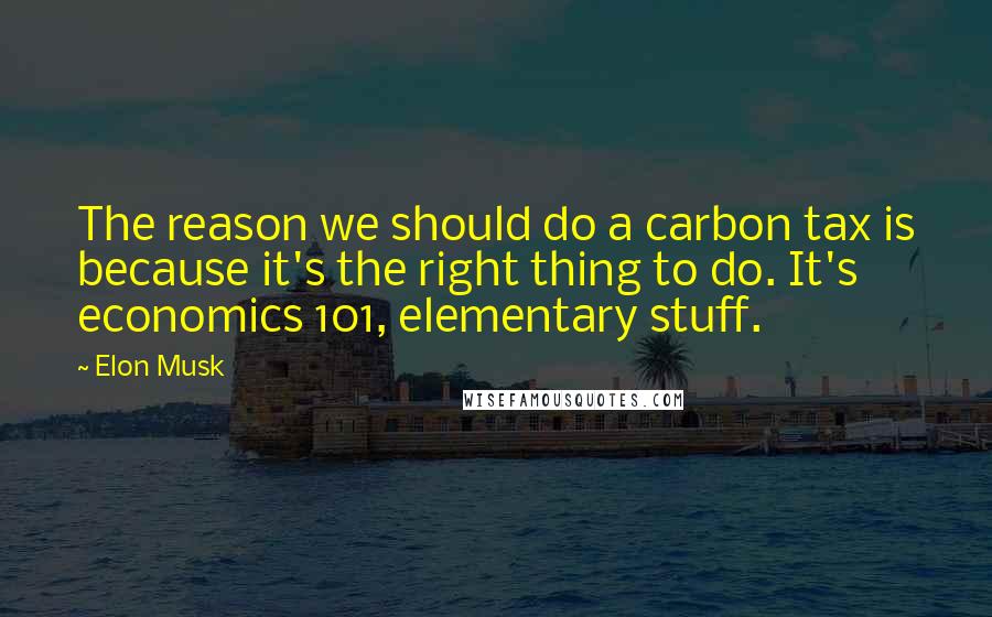 Elon Musk Quotes: The reason we should do a carbon tax is because it's the right thing to do. It's economics 101, elementary stuff.