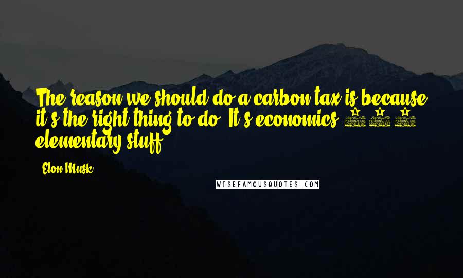 Elon Musk Quotes: The reason we should do a carbon tax is because it's the right thing to do. It's economics 101, elementary stuff.