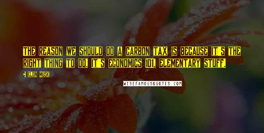 Elon Musk Quotes: The reason we should do a carbon tax is because it's the right thing to do. It's economics 101, elementary stuff.
