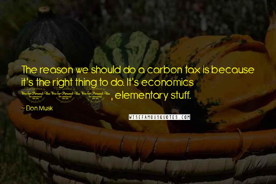 Elon Musk Quotes: The reason we should do a carbon tax is because it's the right thing to do. It's economics 101, elementary stuff.