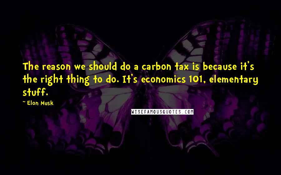 Elon Musk Quotes: The reason we should do a carbon tax is because it's the right thing to do. It's economics 101, elementary stuff.