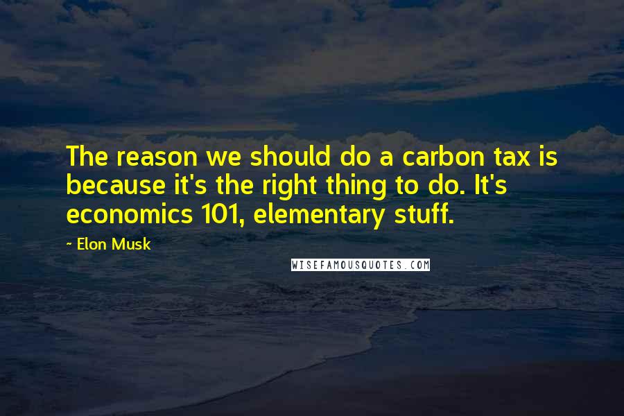 Elon Musk Quotes: The reason we should do a carbon tax is because it's the right thing to do. It's economics 101, elementary stuff.