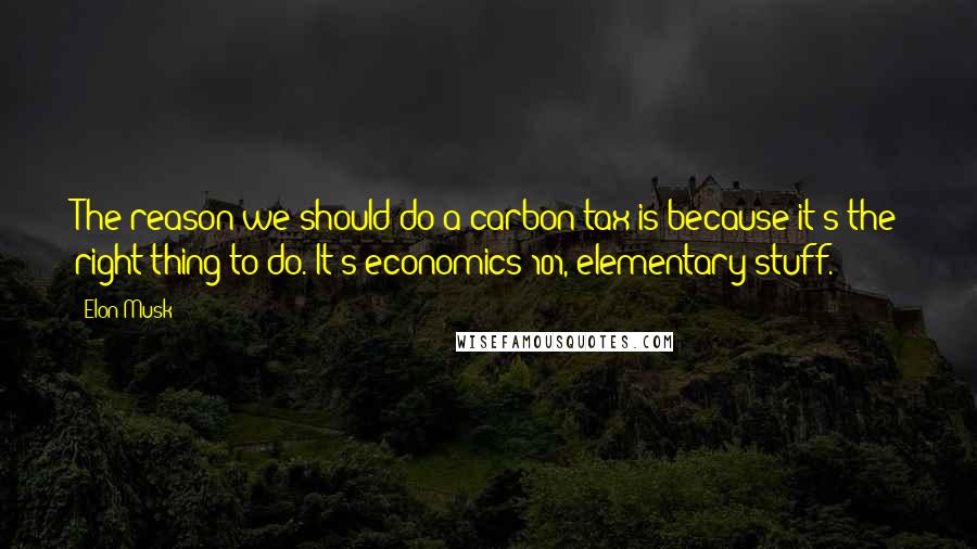 Elon Musk Quotes: The reason we should do a carbon tax is because it's the right thing to do. It's economics 101, elementary stuff.