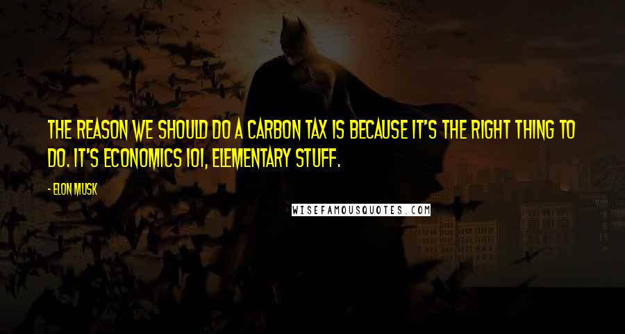 Elon Musk Quotes: The reason we should do a carbon tax is because it's the right thing to do. It's economics 101, elementary stuff.