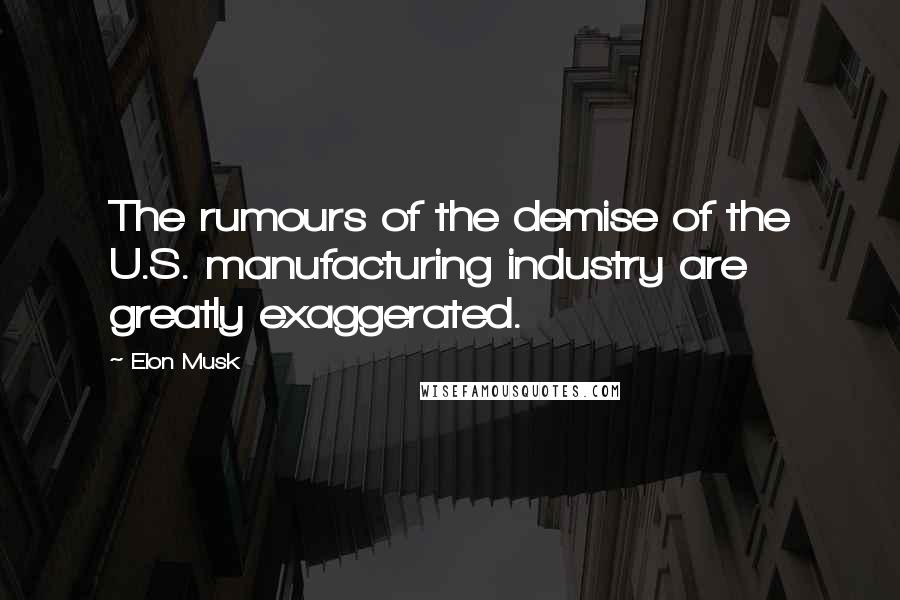 Elon Musk Quotes: The rumours of the demise of the U.S. manufacturing industry are greatly exaggerated.
