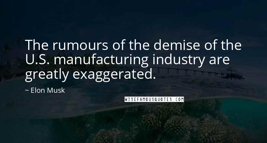 Elon Musk Quotes: The rumours of the demise of the U.S. manufacturing industry are greatly exaggerated.