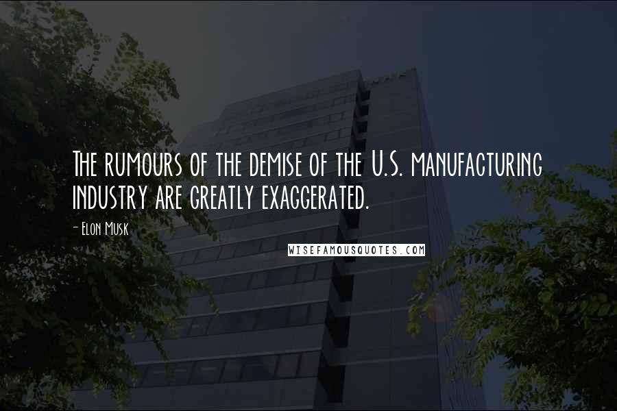 Elon Musk Quotes: The rumours of the demise of the U.S. manufacturing industry are greatly exaggerated.