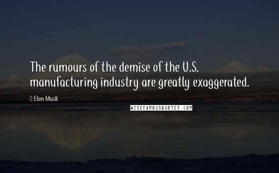 Elon Musk Quotes: The rumours of the demise of the U.S. manufacturing industry are greatly exaggerated.