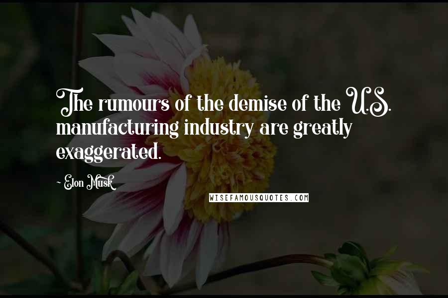 Elon Musk Quotes: The rumours of the demise of the U.S. manufacturing industry are greatly exaggerated.