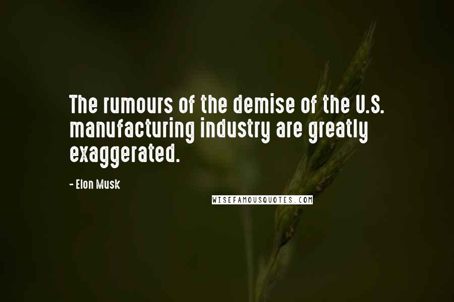 Elon Musk Quotes: The rumours of the demise of the U.S. manufacturing industry are greatly exaggerated.