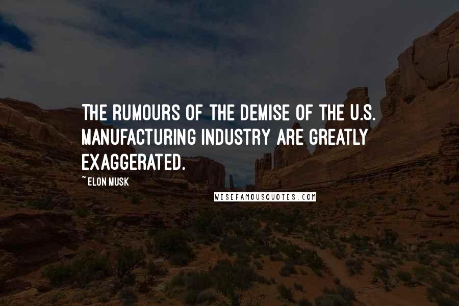 Elon Musk Quotes: The rumours of the demise of the U.S. manufacturing industry are greatly exaggerated.