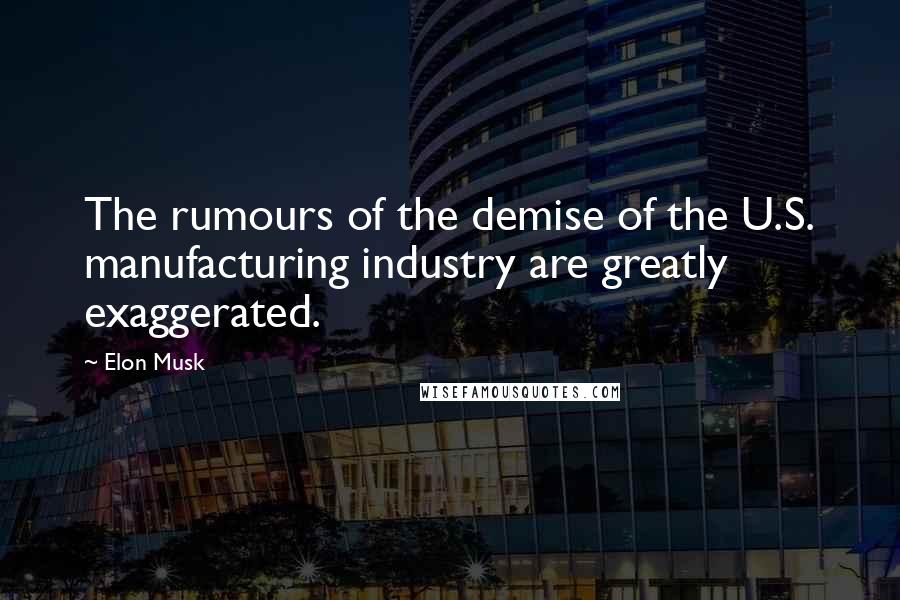 Elon Musk Quotes: The rumours of the demise of the U.S. manufacturing industry are greatly exaggerated.