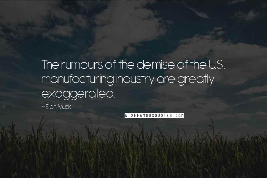 Elon Musk Quotes: The rumours of the demise of the U.S. manufacturing industry are greatly exaggerated.